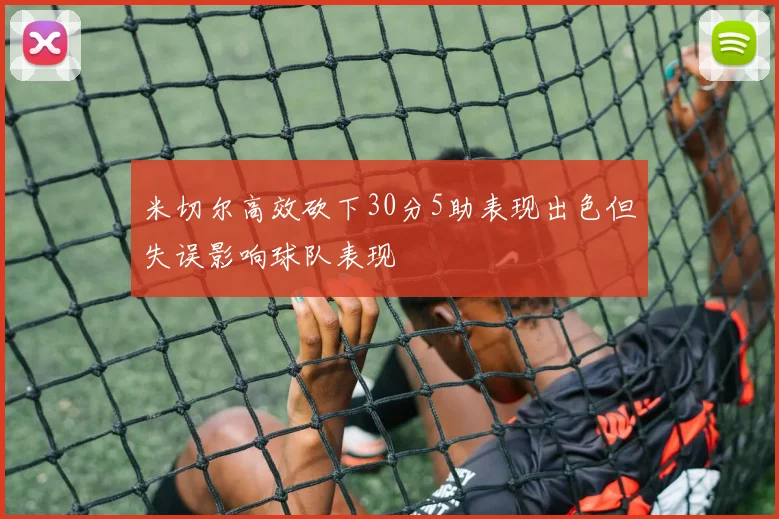 米切尔高效砍下30分5助表现出色但失误影响球队表现
