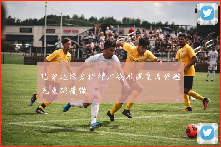 巴尔达诺分析穆帅战术课皇马将避免重蹈覆辙