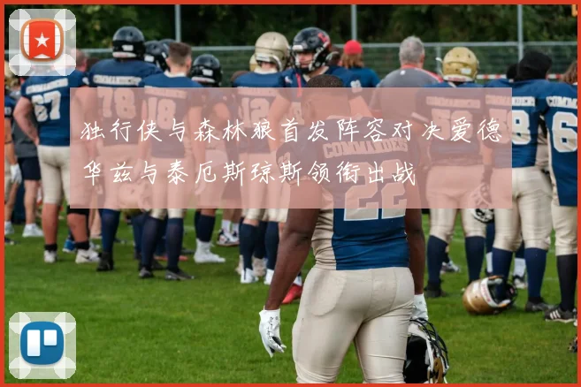 独行侠与森林狼首发阵容对决爱德华兹与泰厄斯琼斯领衔出战