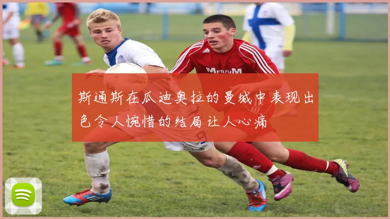 斯通斯在瓜迪奥拉的曼城中表现出色令人惋惜的结局让人心痛