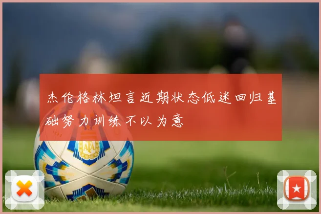 杰伦格林坦言近期状态低迷回归基础努力训练不以为意