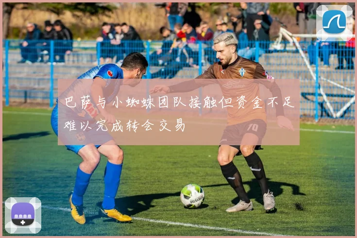 巴萨与小蜘蛛团队接触但资金不足难以完成转会交易