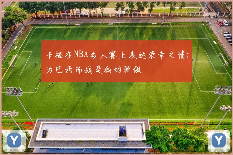 卡福在NBA名人赛上表达荣幸之情：为巴西而战是我的骄傲