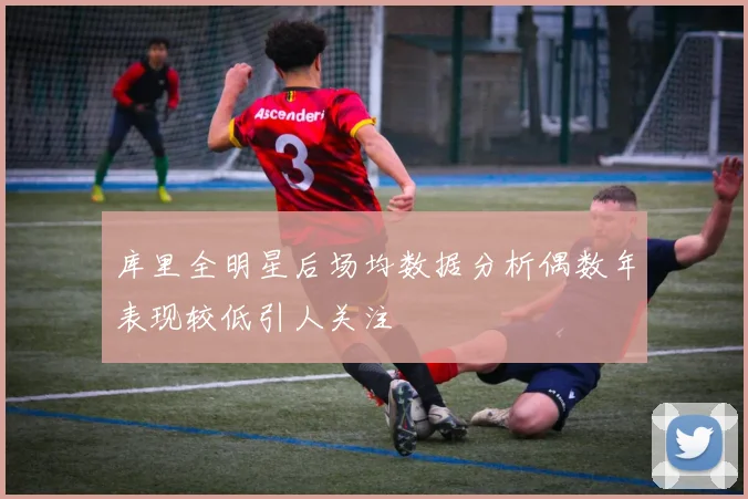 库里全明星后场均数据分析偶数年表现较低引人关注