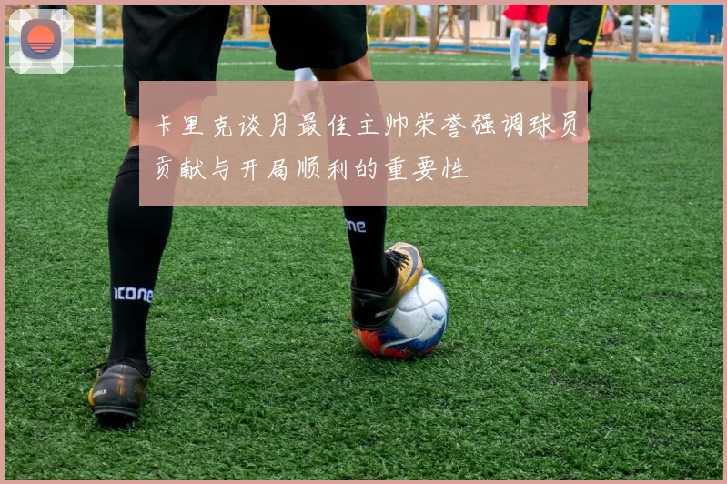 卡里克谈月最佳主帅荣誉强调球员贡献与开局顺利的重要性