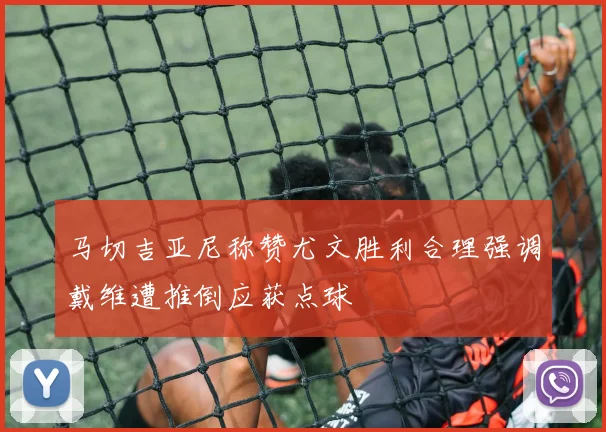 马切吉亚尼称赞尤文胜利合理强调戴维遭推倒应获点球