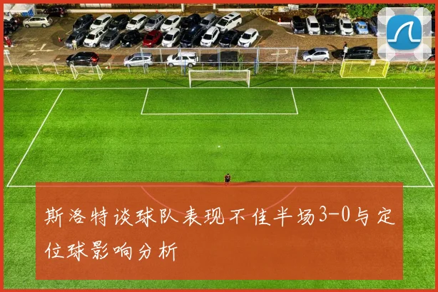 斯洛特谈球队表现不佳半场3-0与定位球影响分析