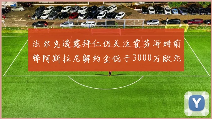 法尔克透露拜仁仍关注霍芬海姆前锋阿斯拉尼解约金低于3000万欧元