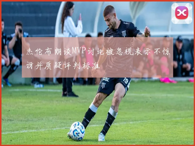 杰伦布朗谈MVP讨论被忽视表示不惊讶并质疑评判标准