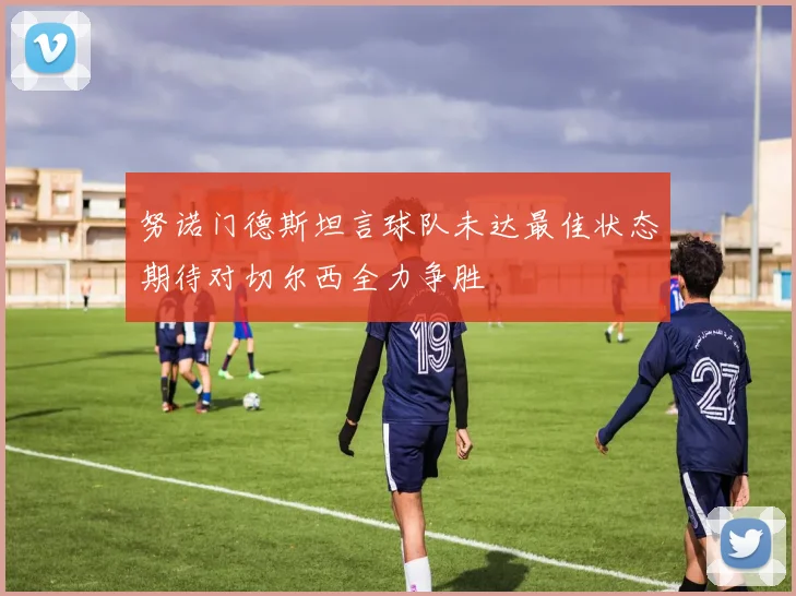 努诺门德斯坦言球队未达最佳状态期待对切尔西全力争胜