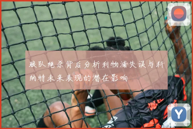 狼队绝杀背后分析利物浦失误与科纳特未来表现的潜在影响