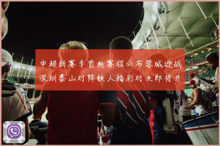 中超新赛季首轮赛程公布蓉城迎战深圳泰山对阵铁人精彩对决即将开启