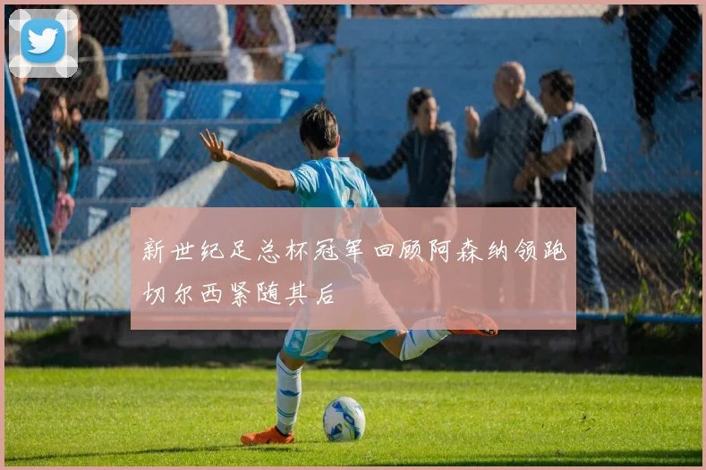 新世纪足总杯冠军回顾阿森纳领跑切尔西紧随其后