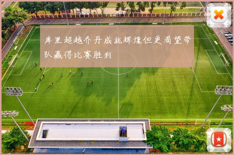 库里超越乔丹成就辉煌但更渴望带队赢得比赛胜利