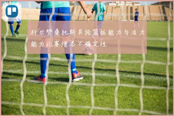 科尔赞桑托斯具抢篮板能力与活力能为比赛增添不确定性