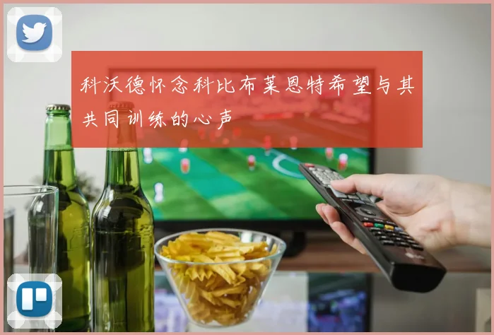 科沃德怀念科比布莱恩特希望与其共同训练的心声
