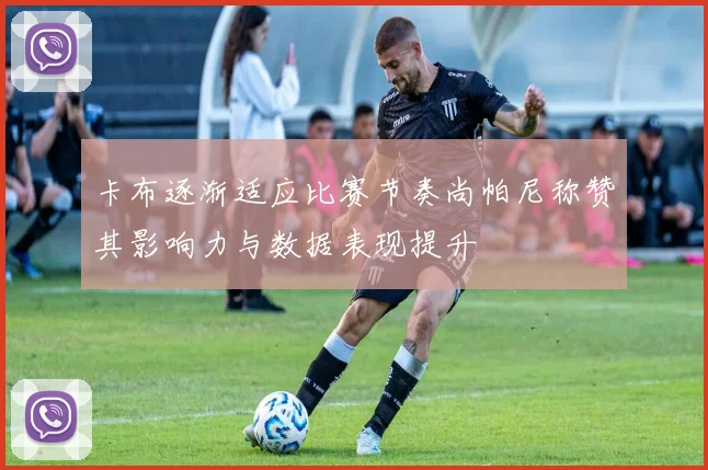 卡布逐渐适应比赛节奏尚帕尼称赞其影响力与数据表现提升