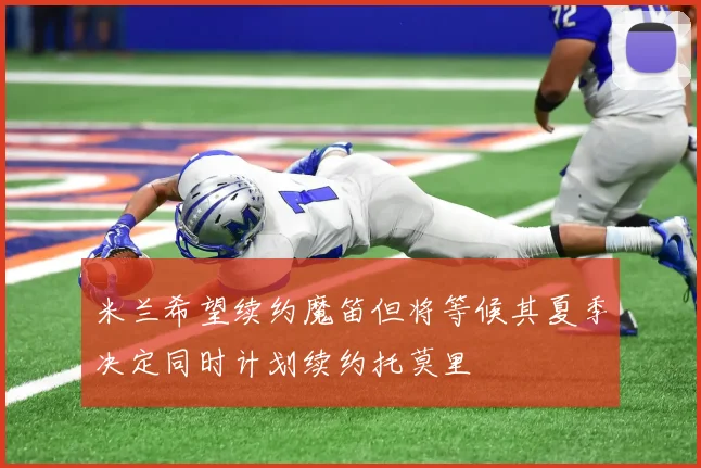 米兰希望续约魔笛但将等候其夏季决定同时计划续约托莫里