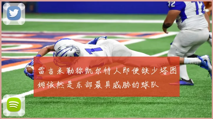 雷吉米勒称凯尔特人即便缺少塔图姆依然是东部最具威胁的球队