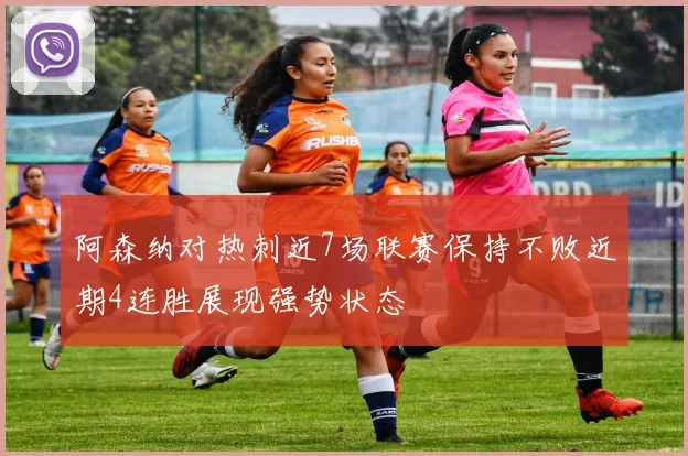 阿森纳对热刺近7场联赛保持不败近期4连胜展现强势状态