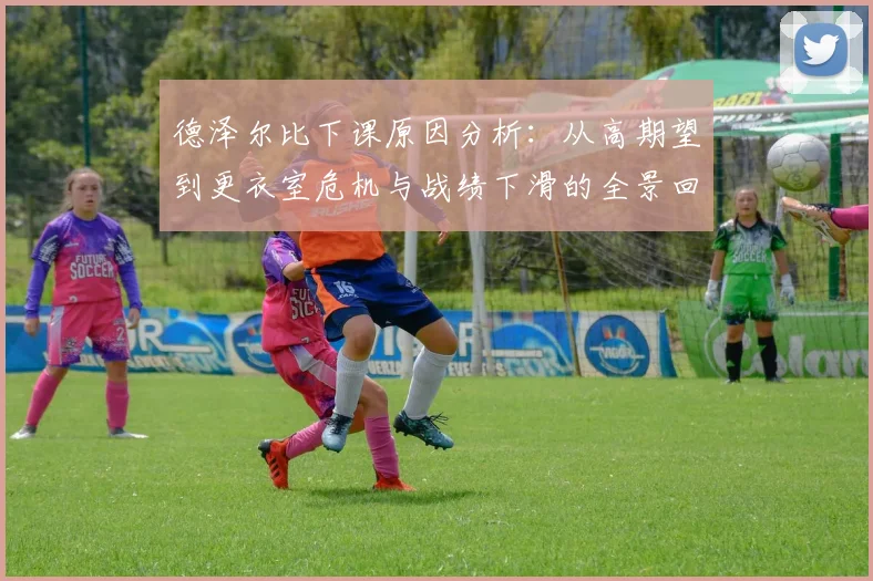 德泽尔比下课原因分析：从高期望到更衣室危机与战绩下滑的全景回顾