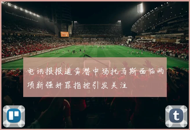 电讯报报道黄潜中场托马斯面临两项新强奸罪指控引发关注