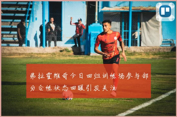弗拉霍维奇今日回归训练场参与部分合练状态回暖引发关注