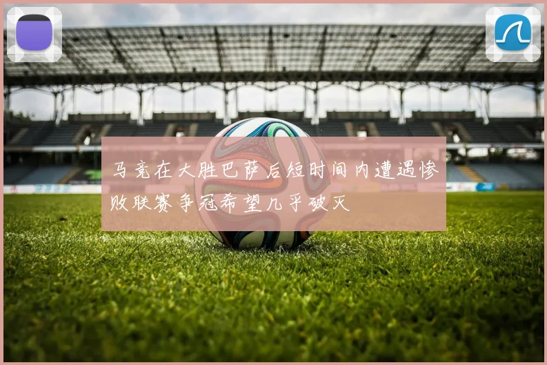 马竞在大胜巴萨后短时间内遭遇惨败联赛争冠希望几乎破灭