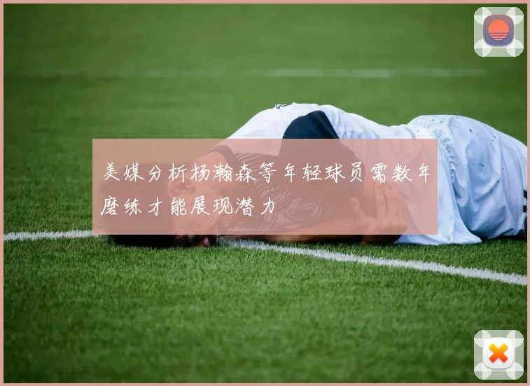 美媒分析杨瀚森等年轻球员需数年磨练才能展现潜力