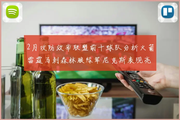 2月攻防效率联盟前十球队分析火箭雷霆马刺森林狼绿军尼克斯表现亮眼