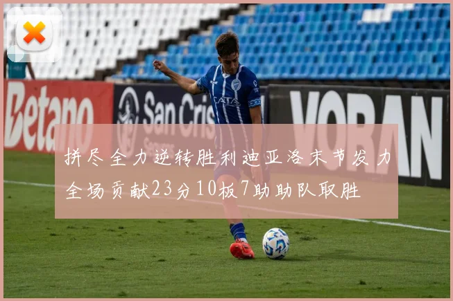 拼尽全力逆转胜利迪亚洛末节发力全场贡献23分10板7助助队取胜