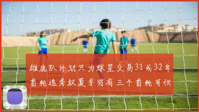 雄鹿队计划只为球星交易31或32年首轮选秀权夏季将有三个首轮可供交易