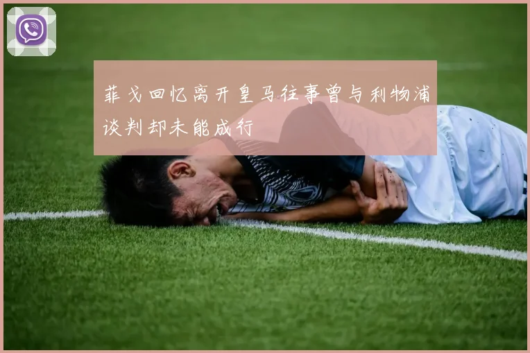 菲戈回忆离开皇马往事曾与利物浦谈判却未能成行