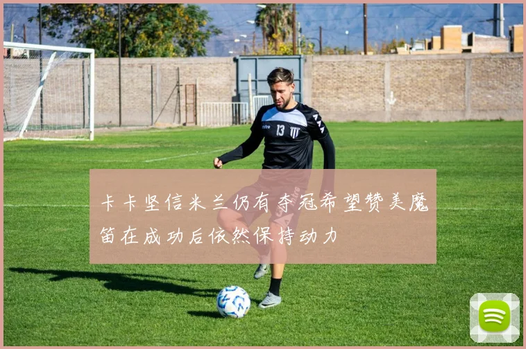 卡卡坚信米兰仍有夺冠希望赞美魔笛在成功后依然保持动力