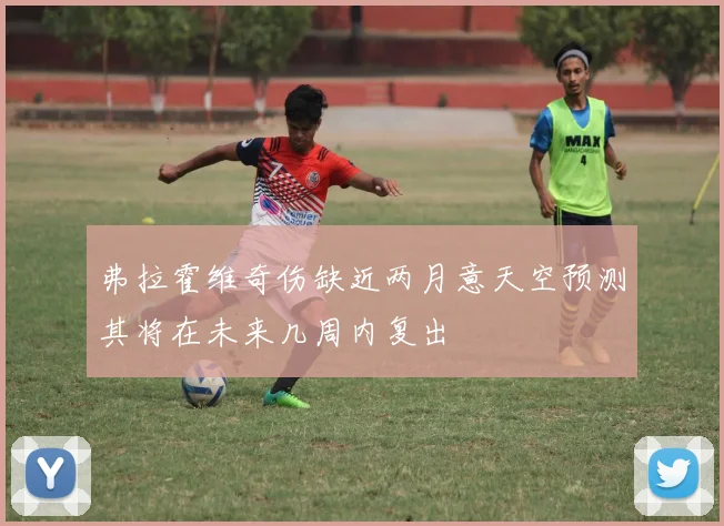 弗拉霍维奇伤缺近两月意天空预测其将在未来几周内复出