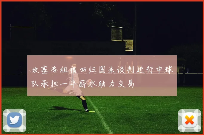 坎塞洛租借回归国米谈判进行中球队承担一半薪水助力交易