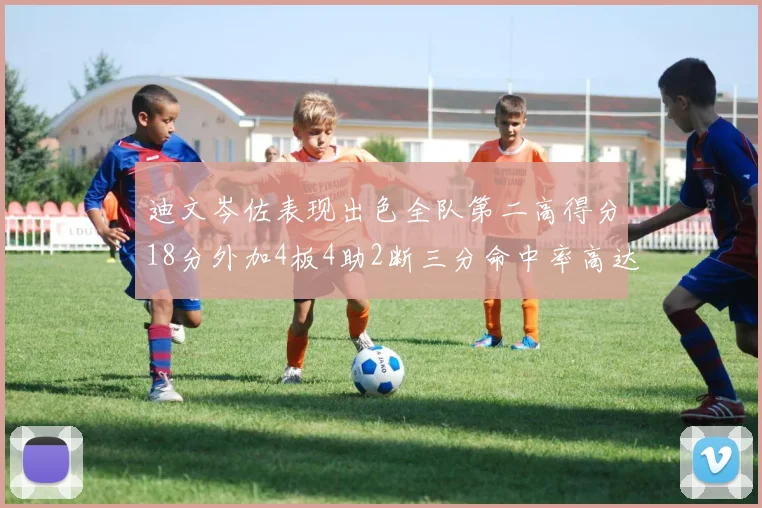 迪文岑佐表现出色全队第二高得分18分外加4板4助2断三分命中率高达44