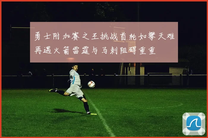 勇士附加赛之王挑战首轮如攀天难再遇火箭雷霆与马刺阻碍重重