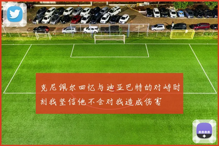 克尼佩尔回忆与迪亚巴特的对峙时刻我坚信他不会对我造成伤害