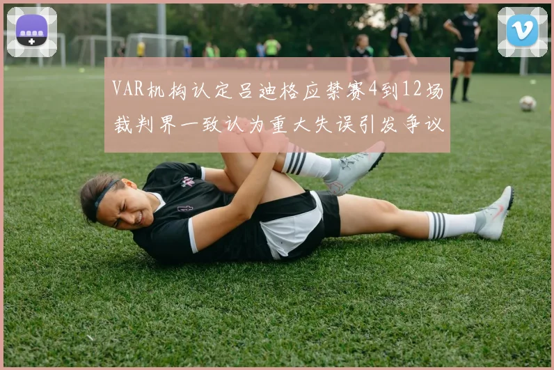 VAR机构认定吕迪格应禁赛4到12场裁判界一致认为重大失误引发争议