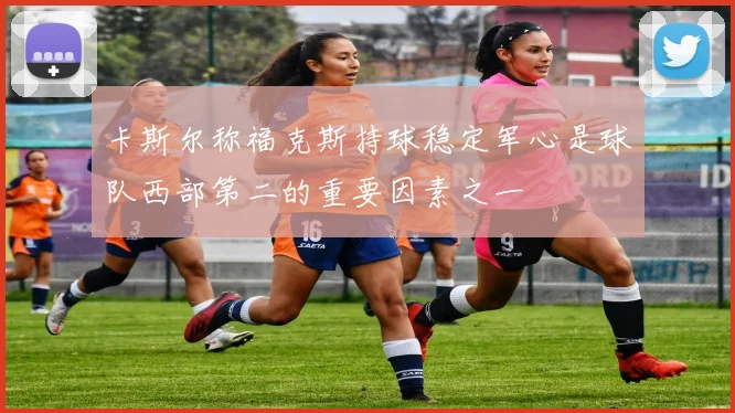 卡斯尔称福克斯持球稳定军心是球队西部第二的重要因素之一