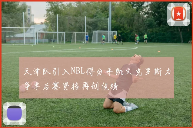 天津队引入NBL得分手凯文克罗斯力争季后赛资格再创佳绩
