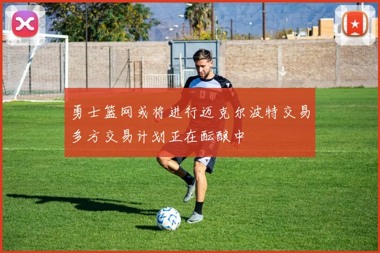 勇士篮网或将进行迈克尔波特交易多方交易计划正在酝酿中