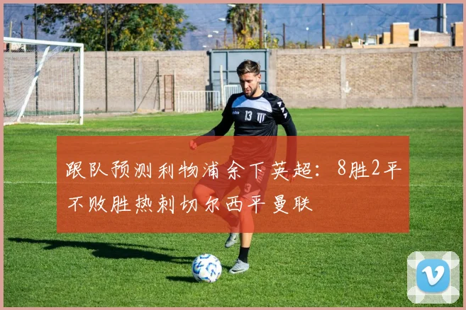 跟队预测利物浦余下英超：8胜2平不败胜热刺切尔西平曼联